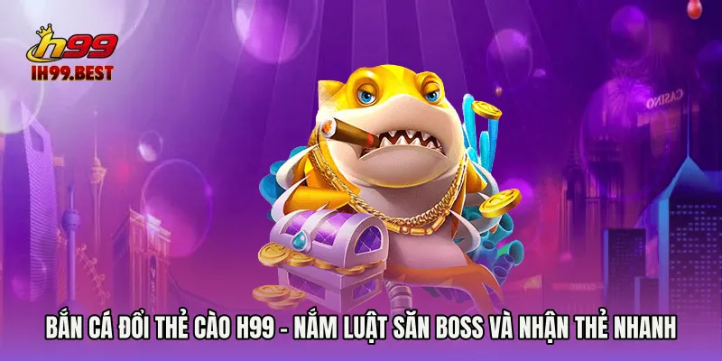 Bắn Cá Đổi Thẻ Cào H99 - Nắm Luật Săn Boss Và Nhận Thẻ Nhanh
