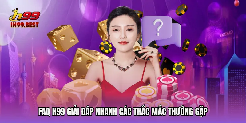 FAQ H99 giải đáp nhanh các thắc mắc thường gặp