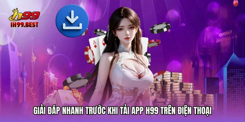 Giải đáp nhanh trước khi Tải app H99 trên điện thoại