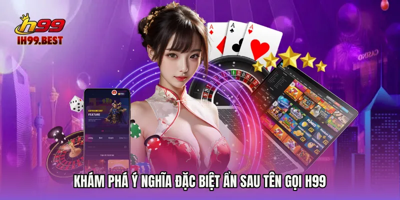 Khám phá ý nghĩa đặc biệt ẩn sau tên gọi H99 