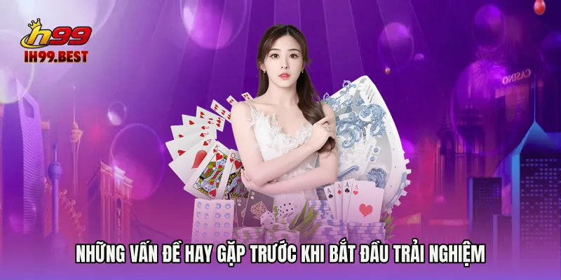 Những vấn đề hay gặp trước khi bắt đầu trải nghiệm
