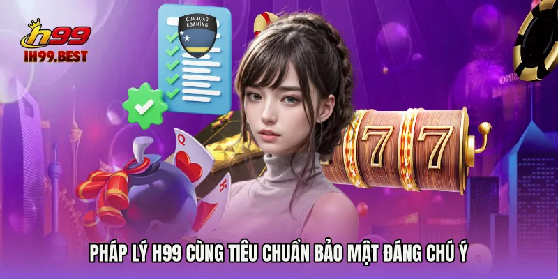 Pháp lý H99 cùng tiêu chuẩn bảo mật đáng chú ý