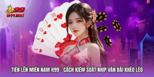 Tiến Lên Miền Nam H99 - Cách Kiểm Soát Nhịp Ván Bài Khéo Léo