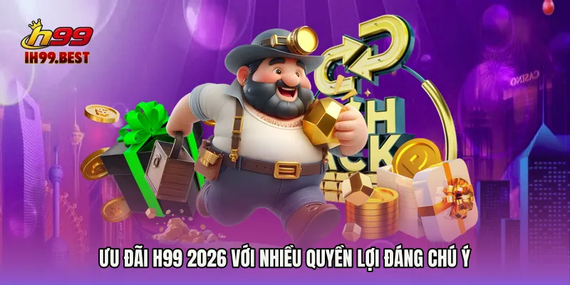 Ưu đãi H99 2026 với nhiều quyền lợi đáng chú ý 